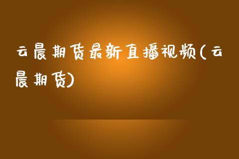 云晨期货最新直播视频(云晨期货)_https://www.zcsm.com.cn_期货培训_第1张