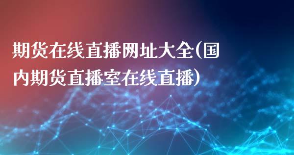 期货在线直播网址大全(国内期货直播室在线直播)_https://www.zcsm.com.cn_期货培训_第1张