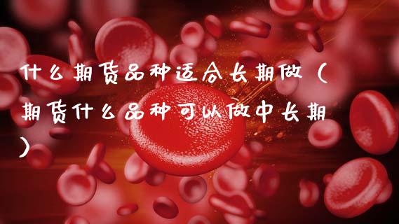 什么期货品种适合长期做（期货什么品种可以做中长期）_https://www.zcsm.com.cn_期货喊单_第1张