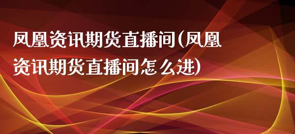 凤凰资讯期货直播间(凤凰资讯期货直播间怎么进)_https://www.zcsm.com.cn_原油期货_第1张