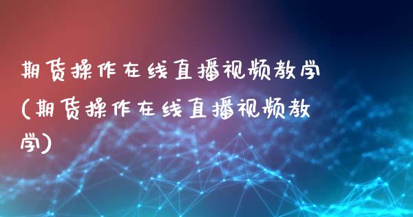 期货操作在线直播视频教学(期货操作在线直播视频教学)_https://www.zcsm.com.cn_期货行情_第1张