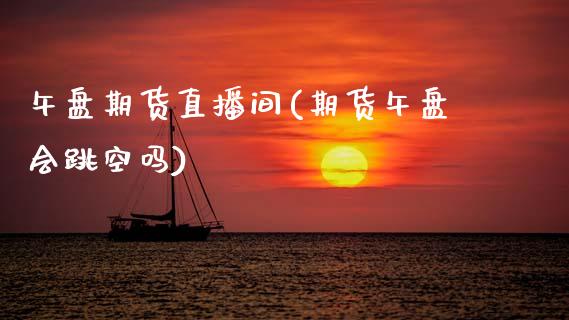 午盘期货直播间(期货午盘会跳空吗)_https://www.zcsm.com.cn_期货行情_第1张