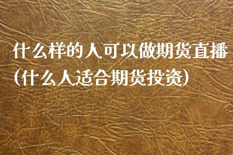 什么样的人可以做期货直播(什么人适合期货投资)_https://www.zcsm.com.cn_期货百科_第1张