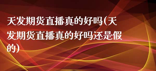 天发期货直播真的好吗(天发期货直播真的好吗还是假的)_https://www.zcsm.com.cn_期货培训_第1张