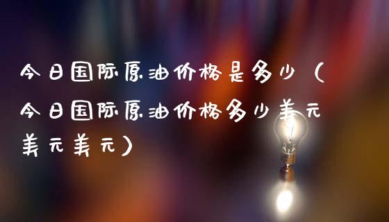 今日国际原油价格是多少（今日国际原油价格多少美元美元美元）_https://www.zcsm.com.cn_期货行情_第1张