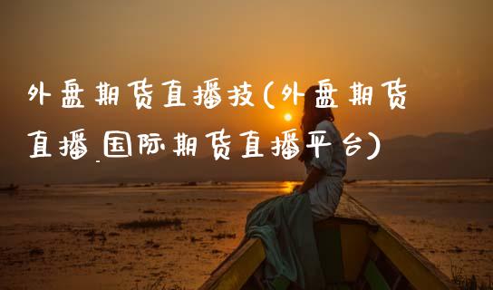 外盘期货直播技(外盘期货直播_国际期货直播平台)_https://www.zcsm.com.cn_期货行情_第1张
