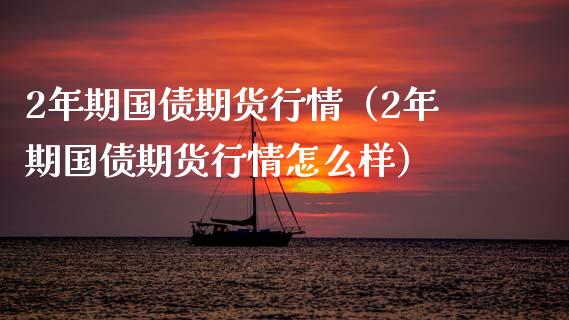 2年期国债期货行情（2年期国债期货行情怎么样）_https://www.zcsm.com.cn_期货行情_第1张