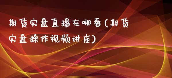 期货实盘直播在哪看(期货实盘操作视频讲座)_https://www.zcsm.com.cn_期货百科_第1张