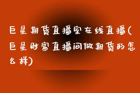 巨星期货直播室在线直播(巨星财富直播间做期货的怎么样)_https://www.zcsm.com.cn_期货喊单_第1张