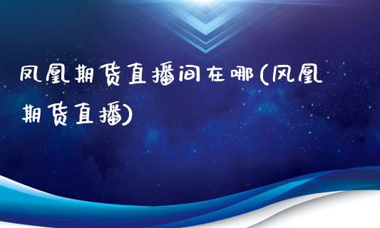 凤凰期货直播间在哪(风凰期货直播)_https://www.zcsm.com.cn_期货行情_第1张