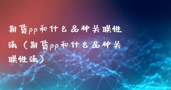 期货pp和什么品种关联性强（期货pp和什么品种关联性强）_https://www.zcsm.com.cn_期货喊单_第1张