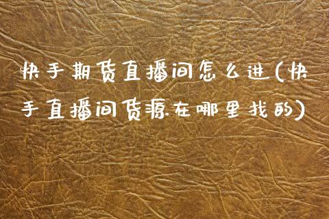 快手期货直播间怎么进(快手直播间货源在哪里找的)_https://www.zcsm.com.cn_期货喊单_第1张