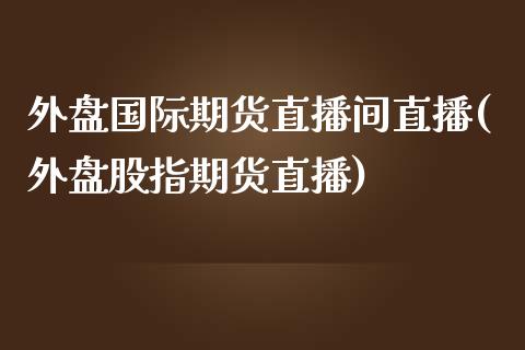 外盘国际期货直播间直播(外盘股指期货直播)_https://www.zcsm.com.cn_期货喊单_第1张