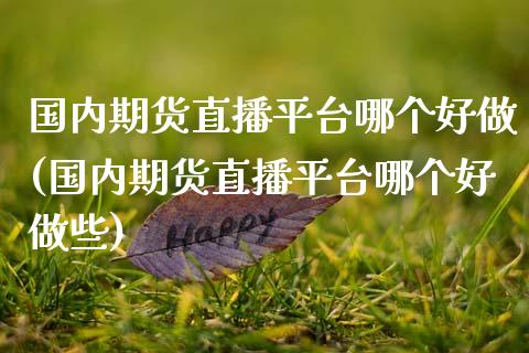 国内期货直播平台哪个好做(国内期货直播平台哪个好做些)_https://www.zcsm.com.cn_期货百科_第1张