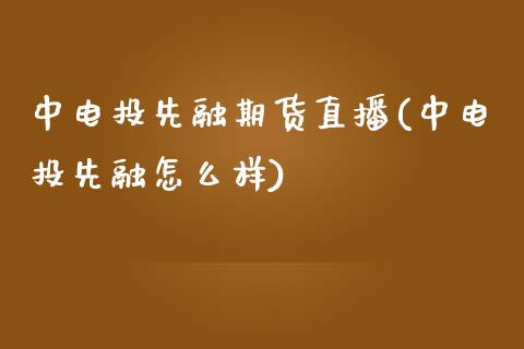 中电投先融期货直播(中电投先融怎么样)_https://www.zcsm.com.cn_原油期货_第1张
