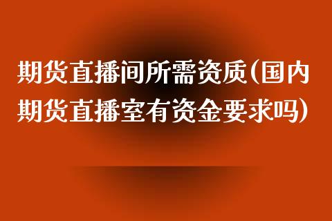 期货直播间所需资质(国内期货直播室有资金要求吗)_https://www.zcsm.com.cn_期货行情_第1张