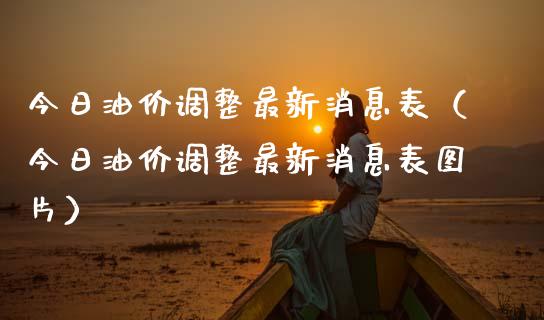 今日油价调整最新消息表（今日油价调整最新消息表图片）_https://www.zcsm.com.cn_期货培训_第1张