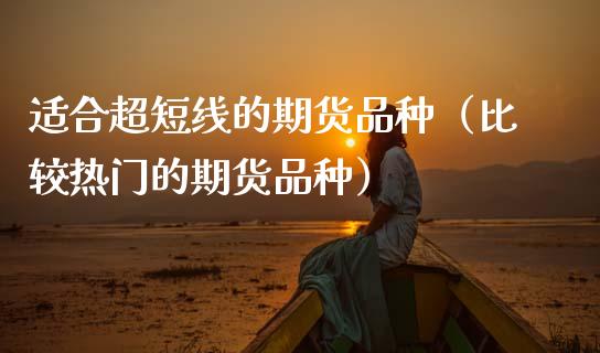 适合超短线的期货品种（比较热门的期货品种）_https://www.zcsm.com.cn_期货行情_第1张