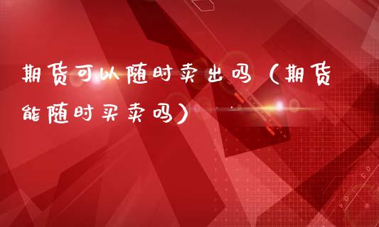 期货可以随时卖出吗（期货能随时买卖吗）_https://www.zcsm.com.cn_期货培训_第1张