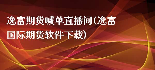 逸富期货喊单直播间(逸富国际期货软件下载)_https://www.zcsm.com.cn_期货喊单_第1张