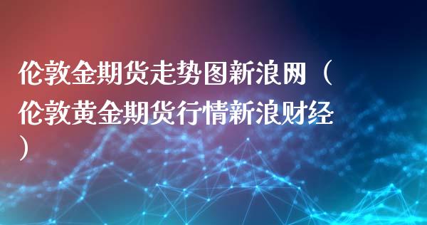 伦敦金期货走势图新浪网（伦敦黄金期货行情新浪财经）_https://www.zcsm.com.cn_期货行情_第1张