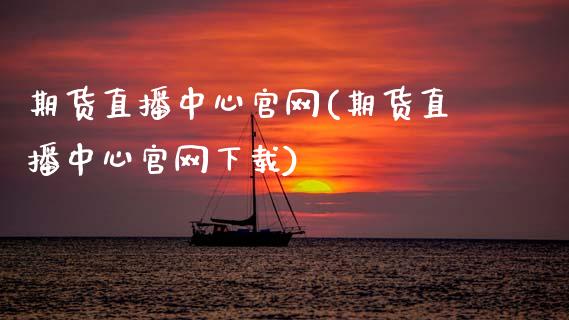 期货直播中心官网(期货直播中心官网下载)_https://www.zcsm.com.cn_期货行情_第1张