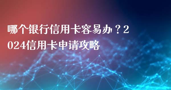 哪个银行信用卡容易办？2024信用卡申请攻略_https://www.zcsm.com.cn_期货交易_第1张