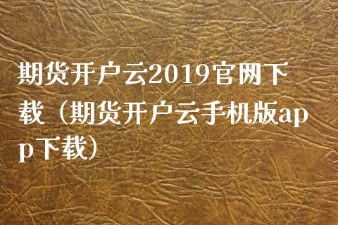期货开户云2019官网下载（期货开户云手机版app下载）_https://www.zcsm.com.cn_期货培训_第1张