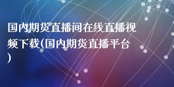 国内期货直播间在线直播视频下载(国内期货直播平台)_https://www.zcsm.com.cn_期货喊单_第1张