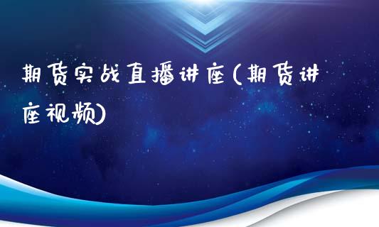 期货实战直播讲座(期货讲座视频)_https://www.zcsm.com.cn_期货行情_第1张