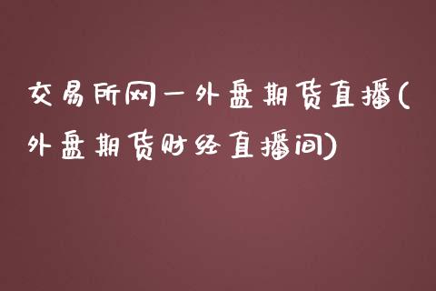 交易所网一外盘期货直播(外盘期货财经直播间)_https://www.zcsm.com.cn_期货百科_第1张