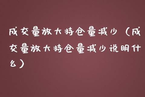 成交量放大持仓量减少（成交量放大持仓量减少说明什么）_https://www.zcsm.com.cn_期货交易_第1张