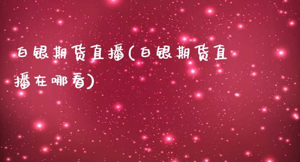 白银期货直播(白银期货直播在哪看)_https://www.zcsm.com.cn_期货百科_第1张