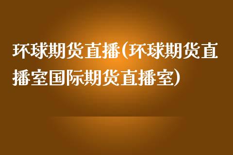 环球期货直播(环球期货直播室国际期货直播室)_https://www.zcsm.com.cn_期货百科_第1张