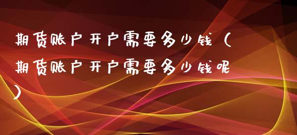 期货账户开户需要多少钱（期货账户开户需要多少钱呢）_https://www.zcsm.com.cn_期货培训_第1张