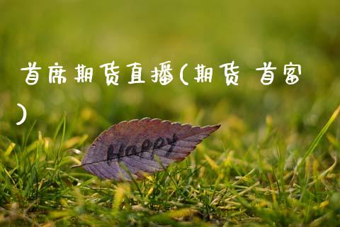 首席期货直播(期货 首富)_https://www.zcsm.com.cn_期货百科_第1张