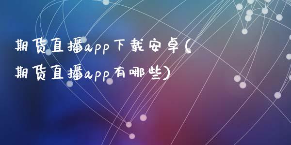 期货直播app下载安卓(期货直播app有哪些)_https://www.zcsm.com.cn_期货行情_第1张