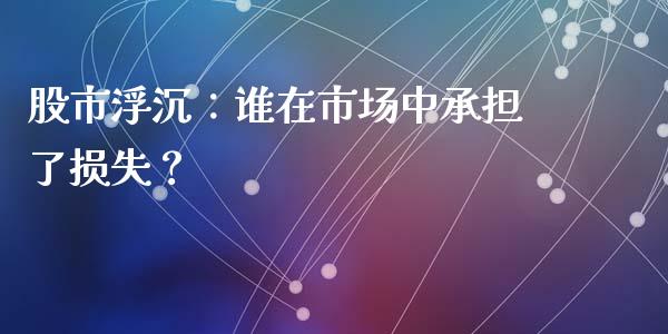 股市浮沉：谁在市场中承担了损失？_https://www.zcsm.com.cn_原油期货_第1张