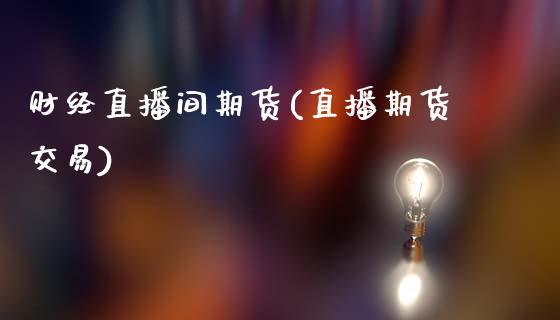 财经直播间期货(直播期货交易)_https://www.zcsm.com.cn_原油期货_第1张