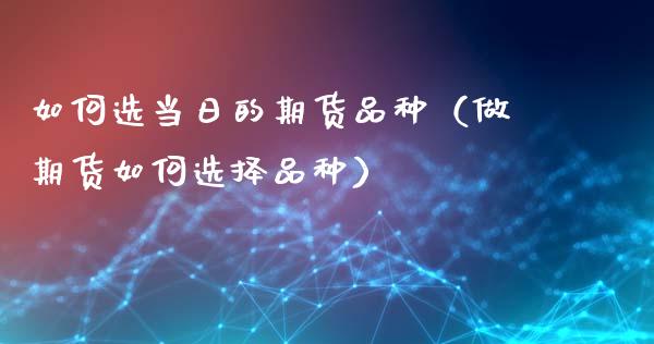 如何选当日的期货品种（做期货如何选择品种）_https://www.zcsm.com.cn_期货喊单_第1张