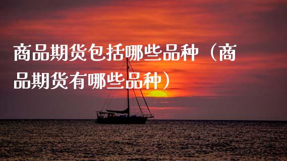 商品期货包括哪些品种（商品期货有哪些品种）_https://www.zcsm.com.cn_期货喊单_第1张