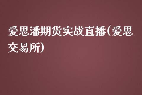 爱思潘期货实战直播(爱思交易所)_https://www.zcsm.com.cn_期货行情_第1张