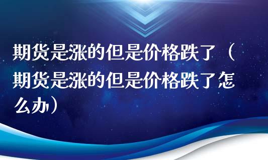 期货是涨的但是价格跌了（期货是涨的但是价格跌了怎么办）_https://www.zcsm.com.cn_期货喊单_第1张
