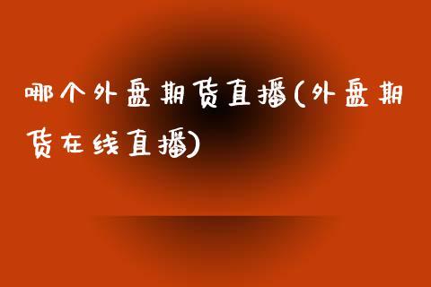 哪个外盘期货直播(外盘期货在线直播)_https://www.zcsm.com.cn_原油期货_第1张