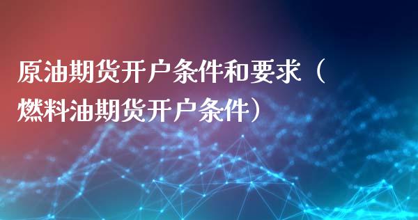 原油期货开户条件和要求（燃料油期货开户条件）_https://www.zcsm.com.cn_原油期货_第1张