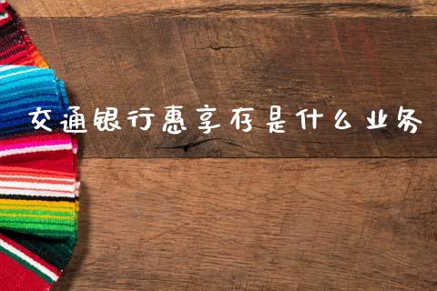 交通银行惠享存是什么业务_https://www.zcsm.com.cn_期货行情_第1张