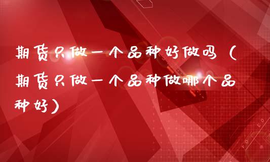 期货只做一个品种好做吗（期货只做一个品种做哪个品种好）_https://www.zcsm.com.cn_期货喊单_第1张