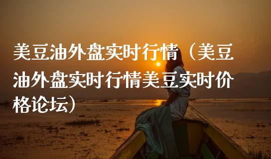 美豆油外盘实时行情（美豆油外盘实时行情美豆实时价格论坛）_https://www.zcsm.com.cn_期货培训_第1张