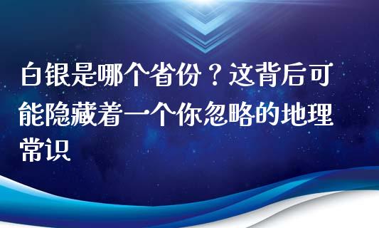 白银是哪个省份？这背后可能隐藏着一个你忽略的地理常识_https://www.zcsm.com.cn_期货交易_第1张