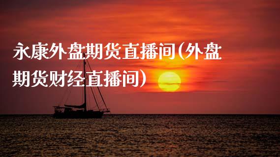 永康外盘期货直播间(外盘期货财经直播间)_https://www.zcsm.com.cn_期货培训_第1张